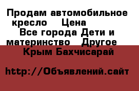 Продам автомобильное кресло  › Цена ­ 8 000 - Все города Дети и материнство » Другое   . Крым,Бахчисарай